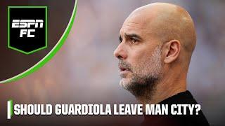 Should Pep Guardiola LEAVE Manchester City if they win the treble? | ESPN FC